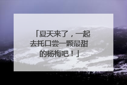 夏天来了，一起去托口尝一颗最甜的杨梅吧！